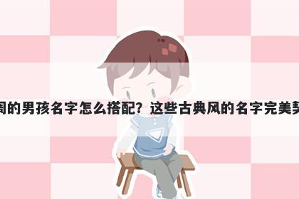 姓周的男孩名字怎么搭配？这些古典风的名字完美契合