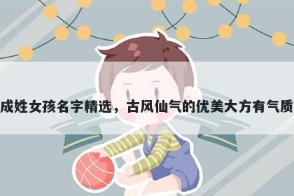 成姓女孩名字精选，古风仙气的...
