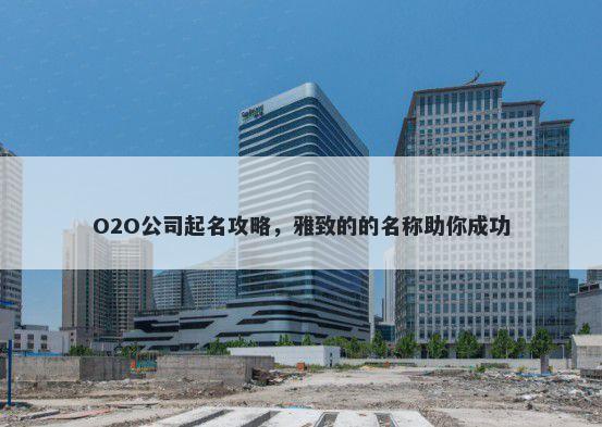 O2O公司起名攻略，雅致的的名称助你成功