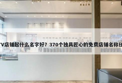 KTV店铺起什么名字好？370个独具匠心的免费店铺名称任选
