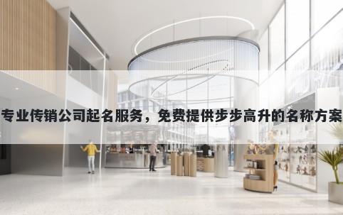 专业传销公司起名服务，免费提供步步高升的名称方案