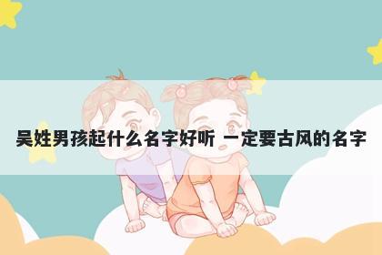 吴姓男孩起什么名字好听 一定要古风的名字