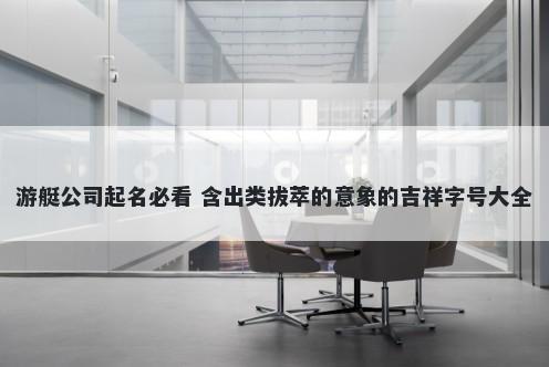 游艇公司起名必看 含出类拔萃的意象的吉祥字号大全