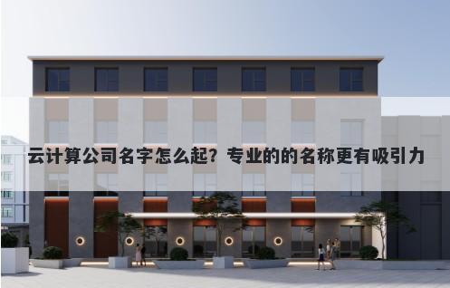 云计算公司名字怎么起？专业的的名称更有吸引力
