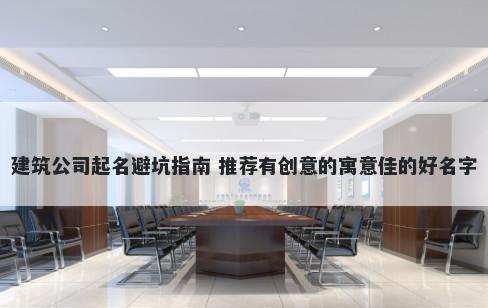 建筑公司起名避坑指南 推荐有创意的寓意佳的好名字