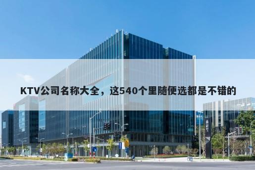 KTV公司名称大全，这540个里随便选都是不错的