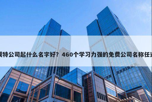 模特公司起什么名字好？460个学习力强的免费公司名称任选