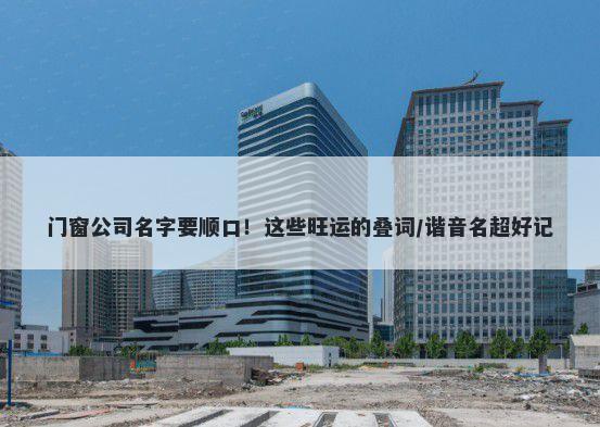 门窗公司名字要顺口！这些旺运的叠词/谐音名超好记