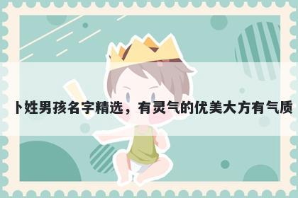 卜姓男孩名字精选,有灵气的优美大方有气质