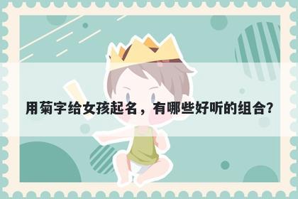 用菊字给女孩起名，有哪些好听...