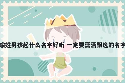 喻姓男孩起什么名字好听 一定要...