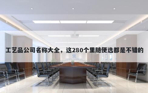 工艺品公司名称大全，这280个里随便选都是不错的