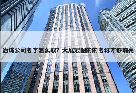 冶炼公司名字怎么取？大展宏图的的名称才够响亮