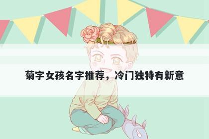 菊字女孩名字推荐，冷门独特有...