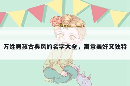 万姓男孩古典风的名字大全，寓...