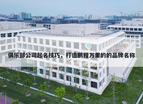 俱乐部公司起名技巧，打造鹏程万里的的品牌名称