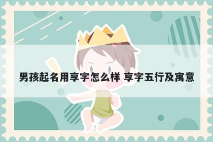 男孩起名用享字怎么样 享字五行...