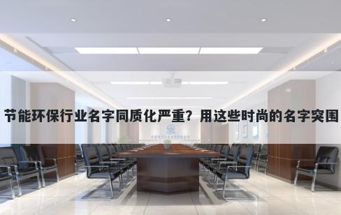 节能环保行业名字同质化严重？用这些时尚的名字突围