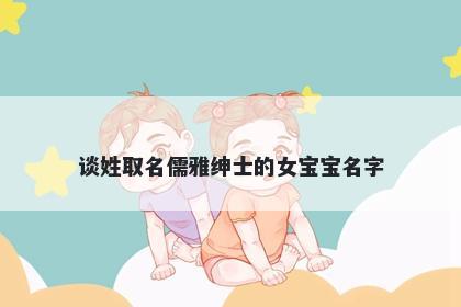 谈姓取名儒雅绅士的女宝宝名字