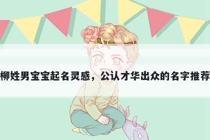 柳姓男宝宝起名灵感，公认才华...