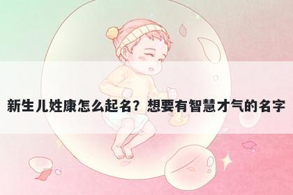 新生儿姓康怎么起名？想要有智...