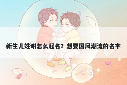 新生儿姓谢怎么起名？想要国风...
