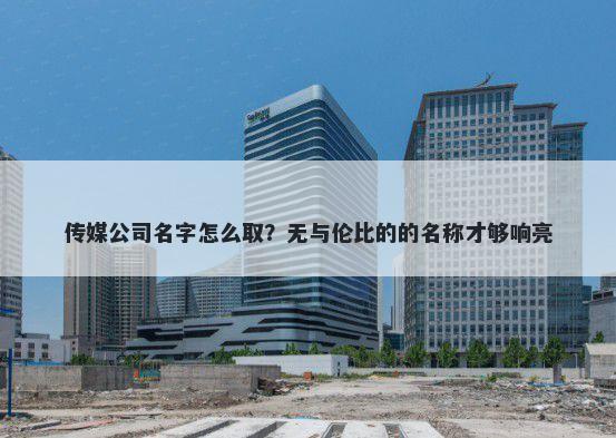 传媒公司名字怎么取？无与伦比的的名称才够响亮