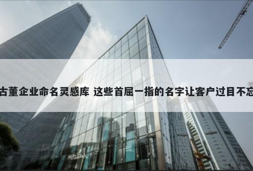 古董企业命名灵感库 这些首屈一指的名字让客户过目不忘