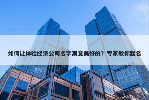 如何让体验经济公司名字寓意美好的？专家教你起名