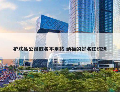 护肤品公司取名不用愁 纳福的好名任你选