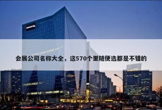 会展公司名称大全，这570个里随便选都是不错的