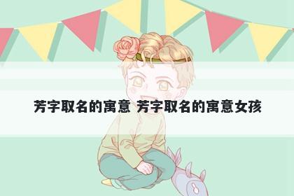 芳字取名的寓意 芳字取名的寓意...