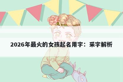 2026年最火的女孩起名用字：采...
