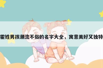 霍姓男孩潮流不俗的名字大全，...