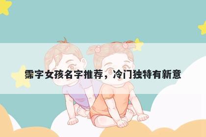 霈字女孩名字推荐，冷门独特有...