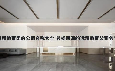 远程教育类的公司名称大全 名扬四海的远程教育公司名字
