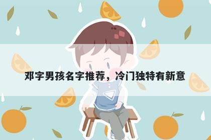 邓字男孩名字推荐，冷门独特有...