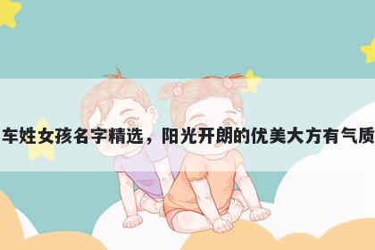 车姓女孩名字精选，阳光开朗的优美大方有气质