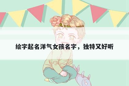 绘字起名洋气女孩名字，独特又...