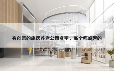 有创意的旅居养老公司名字，每个都崛起的