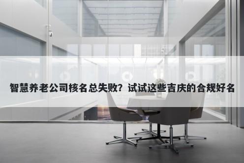 智慧养老公司核名总失败？试试这些吉庆的合规好名