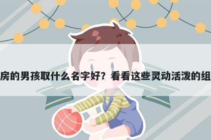 姓房的男孩取什么名字好？看看...