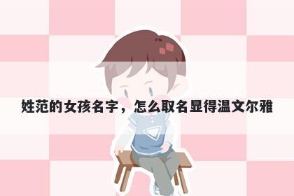 姓范的女孩名字，怎么取名显得...