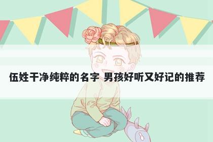 伍姓干净纯粹的名字 男孩好听又...