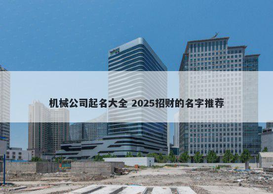 机械公司起名大全 2025招财的名字推荐