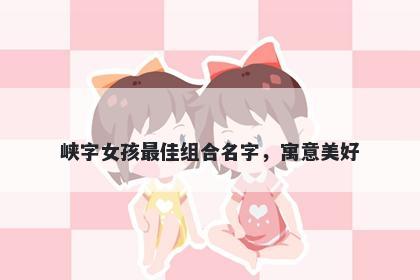 峡字女孩最佳组合名字，寓意美...
