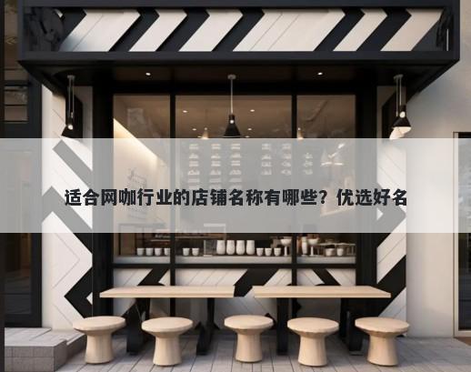 适合网咖行业的店铺名称有哪些？优选好名