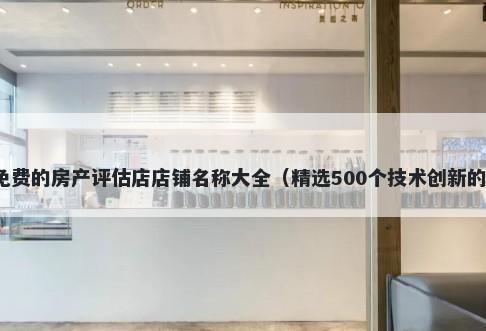 免费的房产评估店店铺名称大全（精选500个技术创新的）