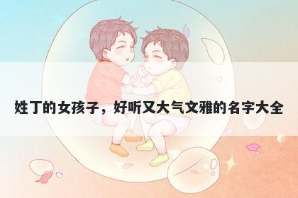 姓丁的女孩子，好听又大气文雅...