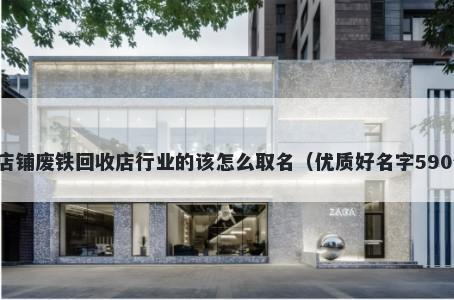新店铺废铁回收店行业的该怎么取名（优质好名字590个）